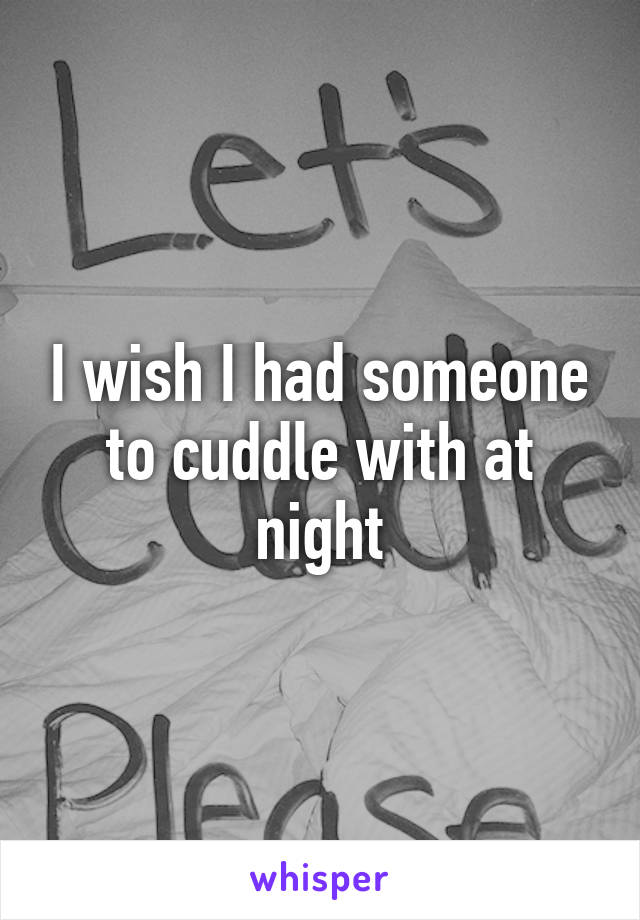 I wish I had someone to cuddle with at night