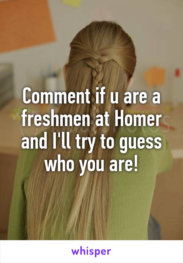 Comment if u are a freshmen at Homer and I'll try to guess who you are!