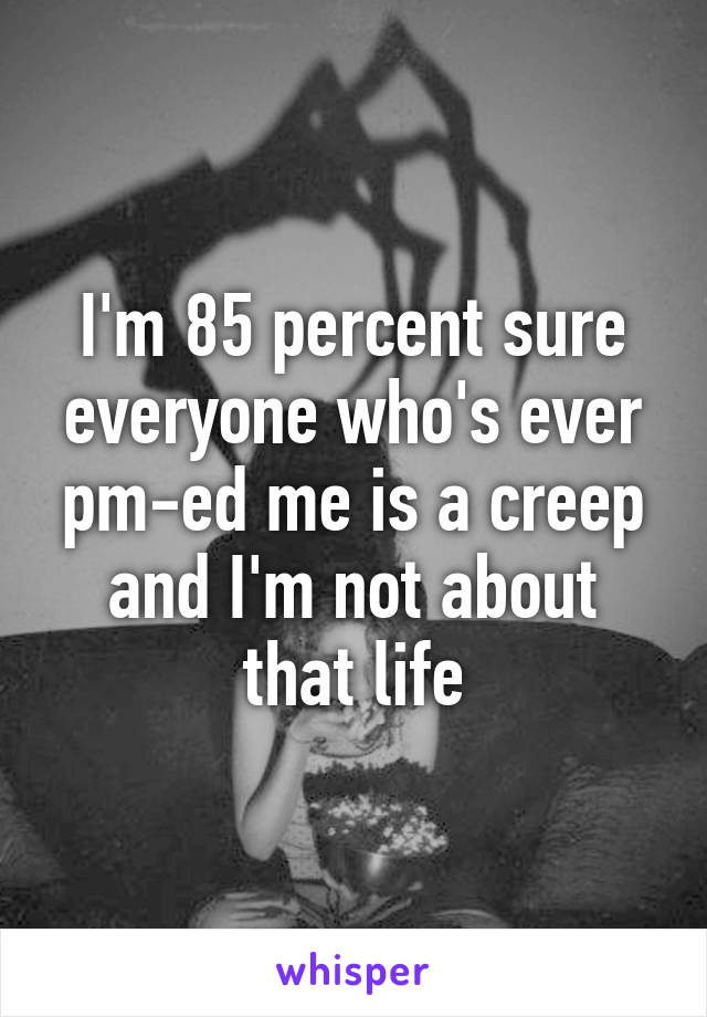 I'm 85 percent sure everyone who's ever pm-ed me is a creep and I'm not about that life