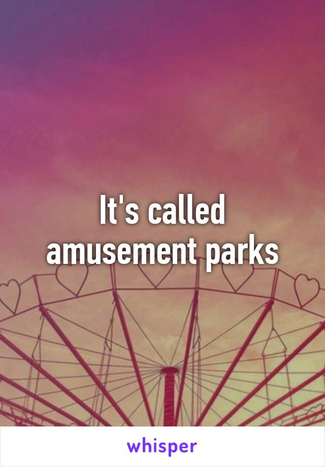 It's called amusement parks