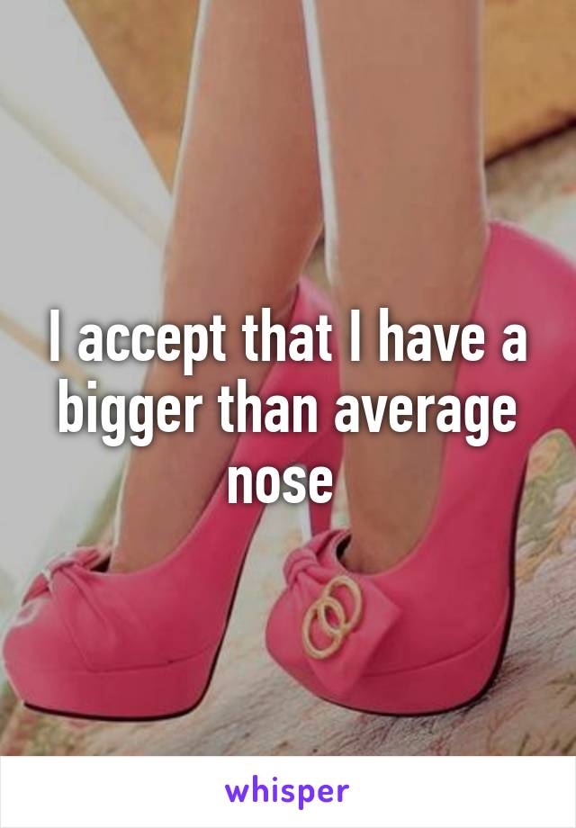 I accept that I have a bigger than average nose 