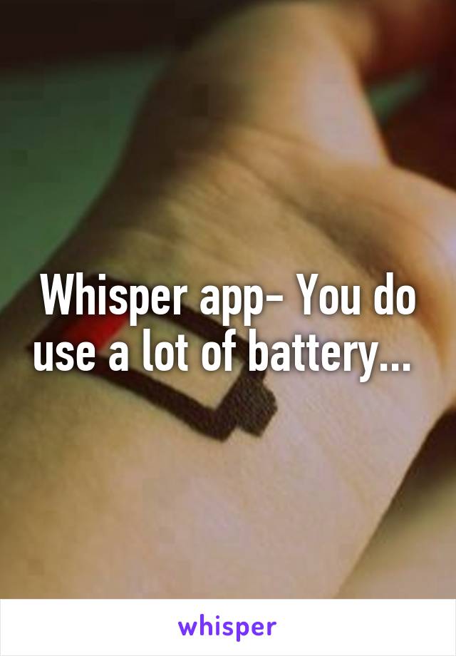 Whisper app- You do use a lot of battery... 