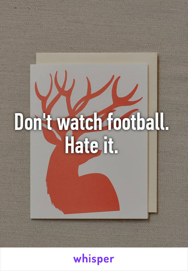 Don't watch football.  Hate it. 