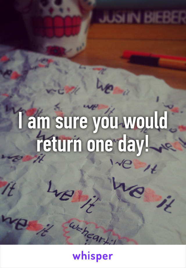 I am sure you would return one day!