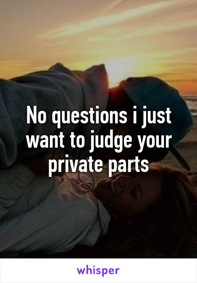 No questions i just want to judge your private parts