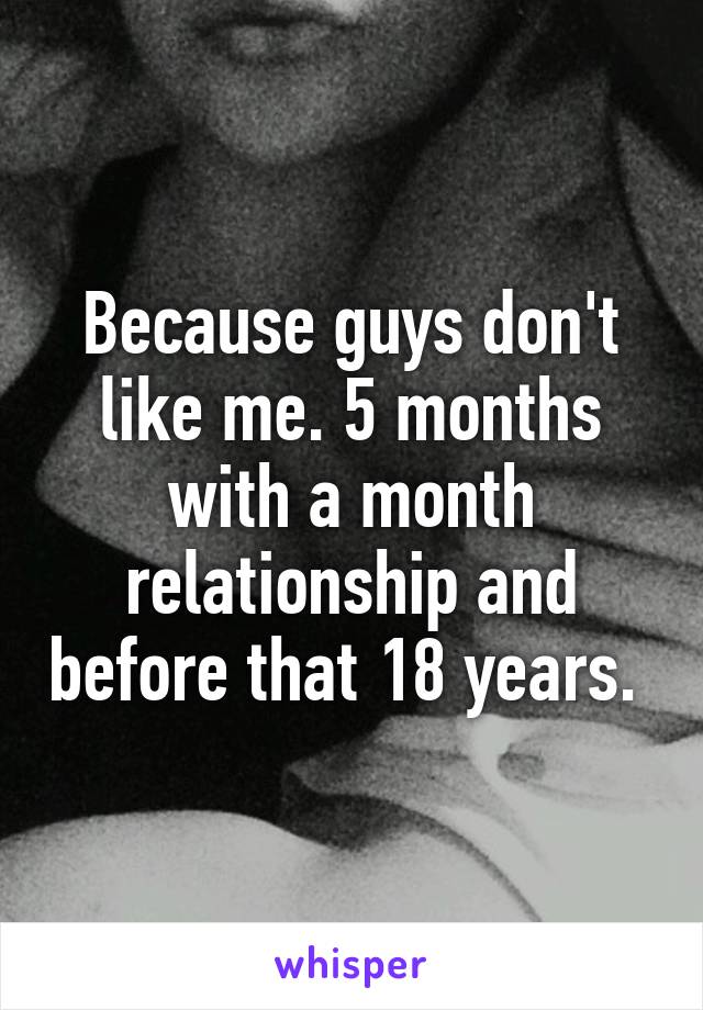 Because guys don't like me. 5 months with a month relationship and before that 18 years. 