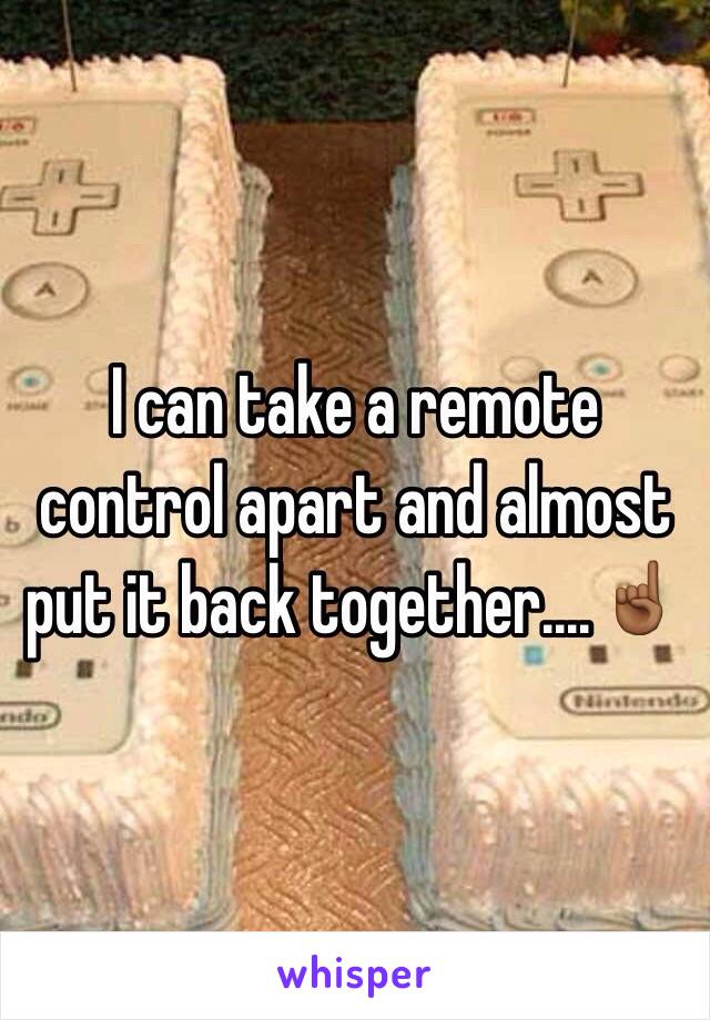 I can take a remote control apart and almost put it back together....☝🏾️