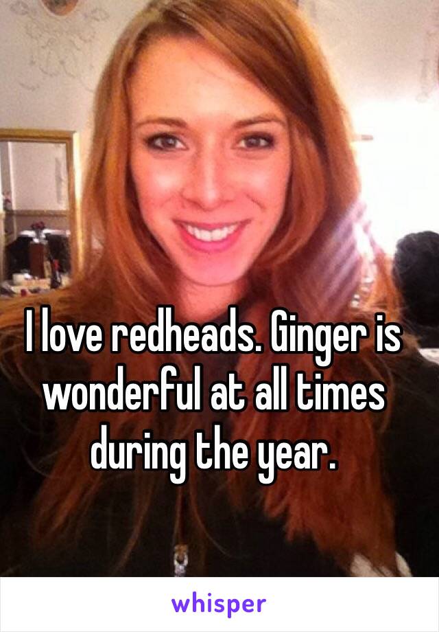 I love redheads. Ginger is wonderful at all times during the year.