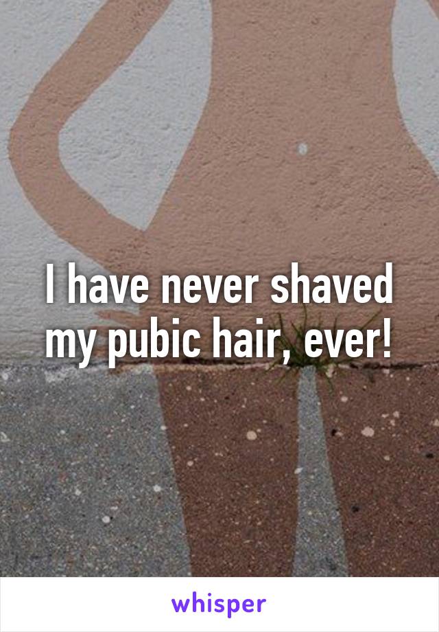 I have never shaved my pubic hair, ever!