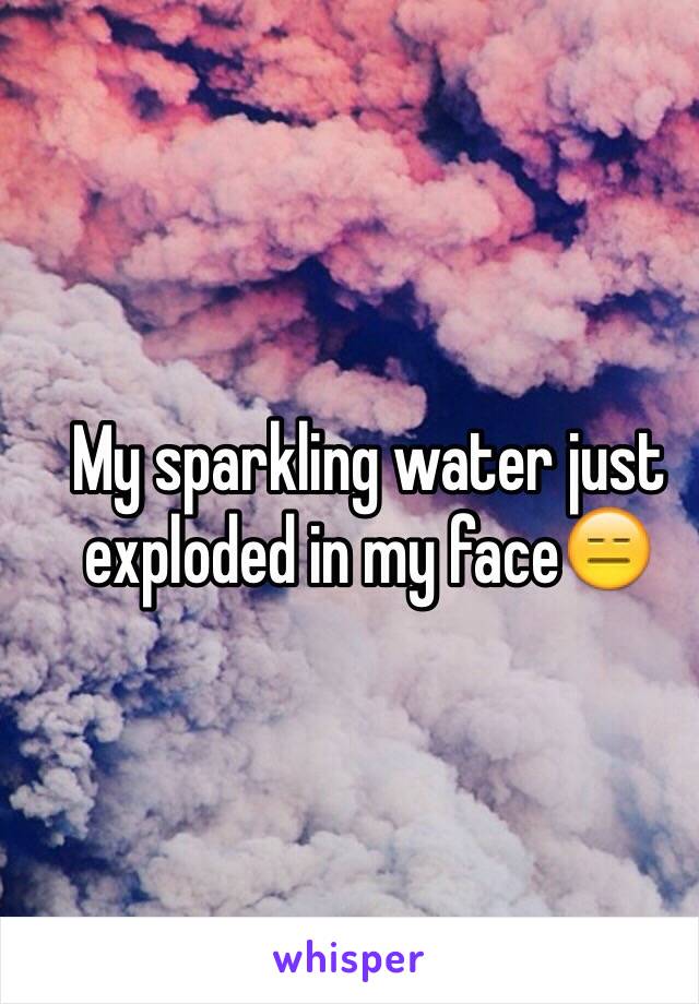 My sparkling water just exploded in my face😑