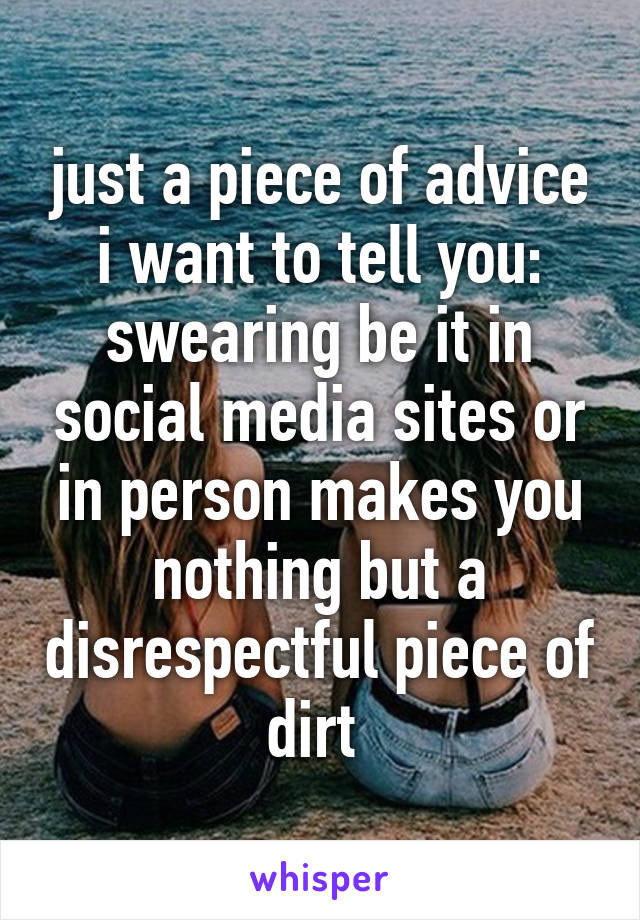 just a piece of advice i want to tell you: swearing be it in social media sites or in person makes you nothing but a disrespectful piece of dirt 