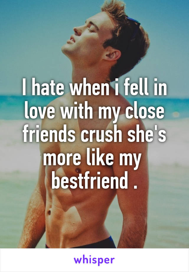 I hate when i fell in love with my close friends crush she's more like my  bestfriend .