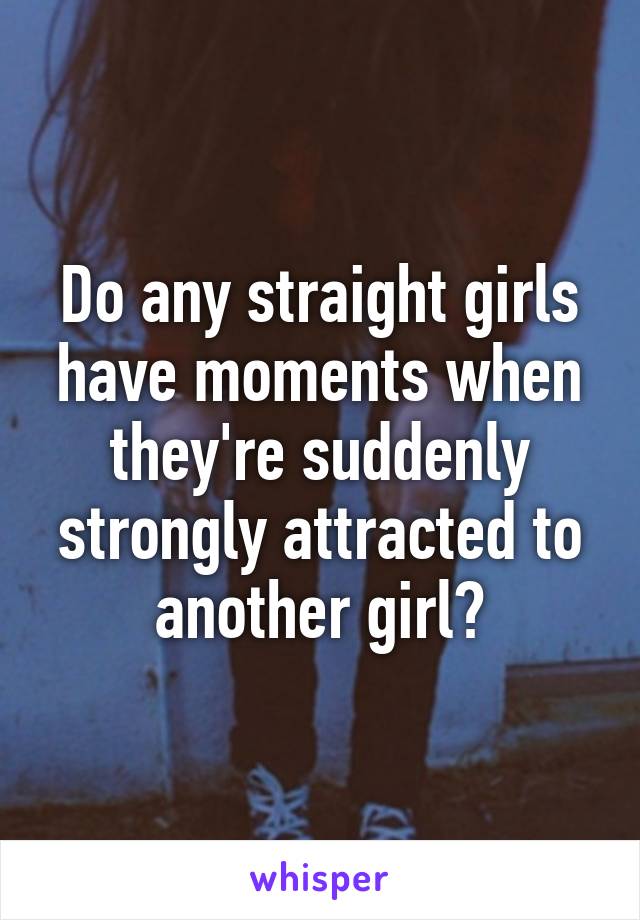 Do any straight girls have moments when they're suddenly strongly attracted to another girl?