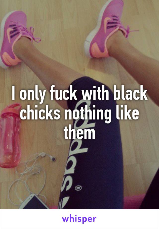 I only fuck with black chicks nothing like them