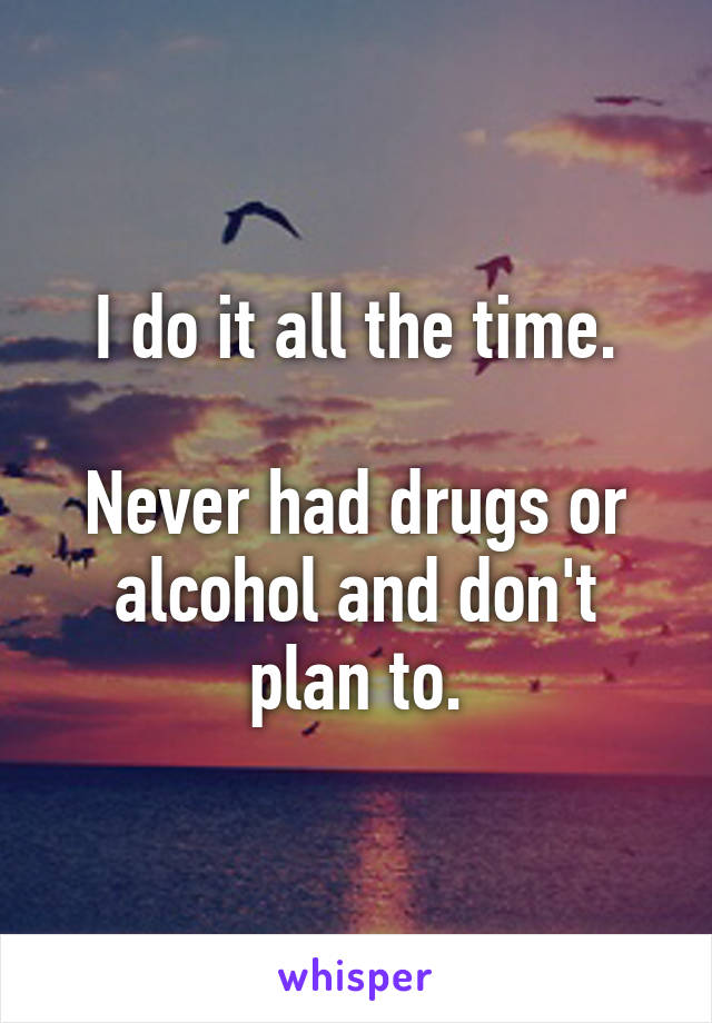 I do it all the time.

Never had drugs or alcohol and don't plan to.