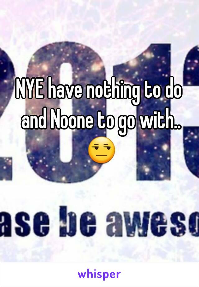 NYE have nothing to do and Noone to go with.. 😒 