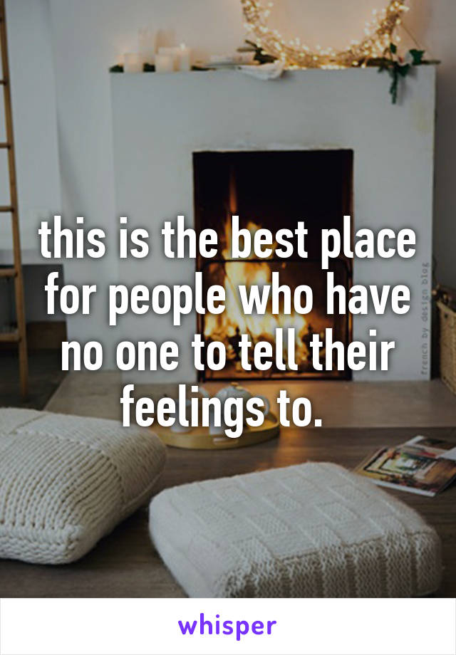 this is the best place for people who have no one to tell their feelings to. 