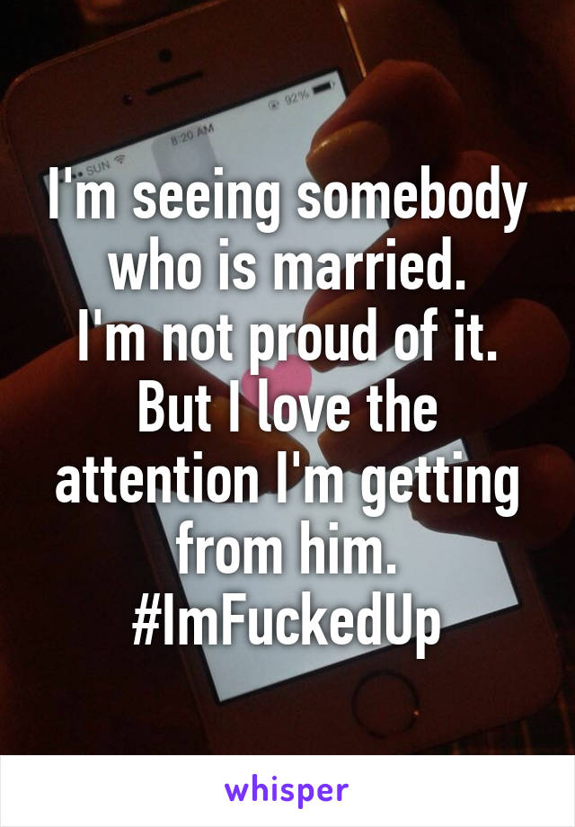 I'm seeing somebody who is married.
I'm not proud of it.
But I love the attention I'm getting from him.
#ImFuckedUp