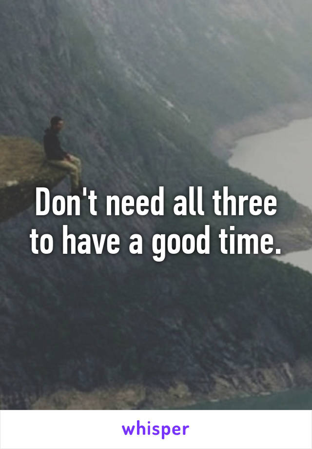 Don't need all three to have a good time.