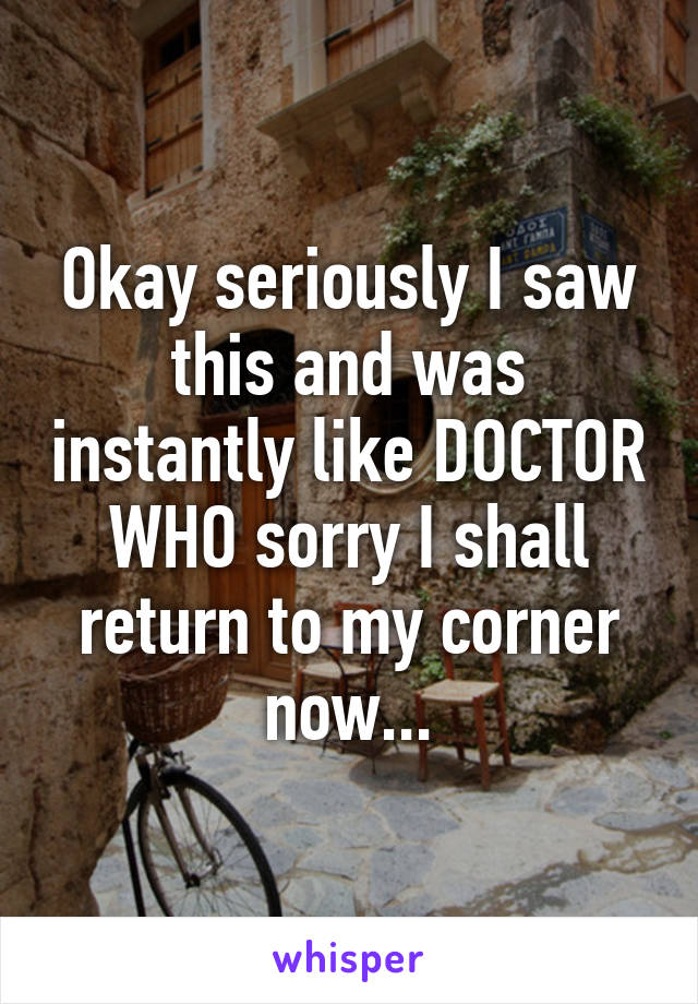 Okay seriously I saw this and was instantly like DOCTOR WHO sorry I shall return to my corner now...