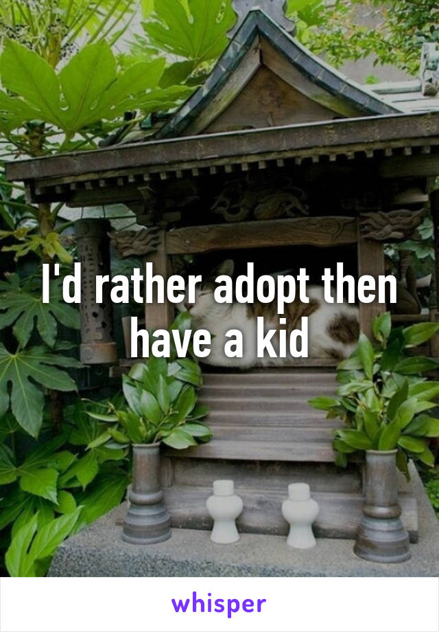 I'd rather adopt then have a kid