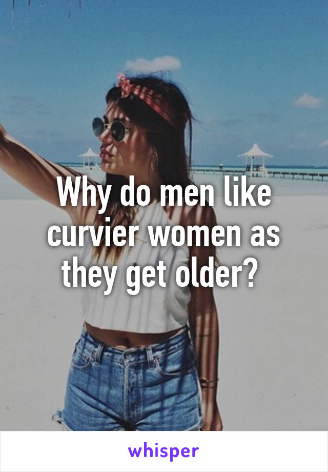 Why do men like curvier women as they get older? 