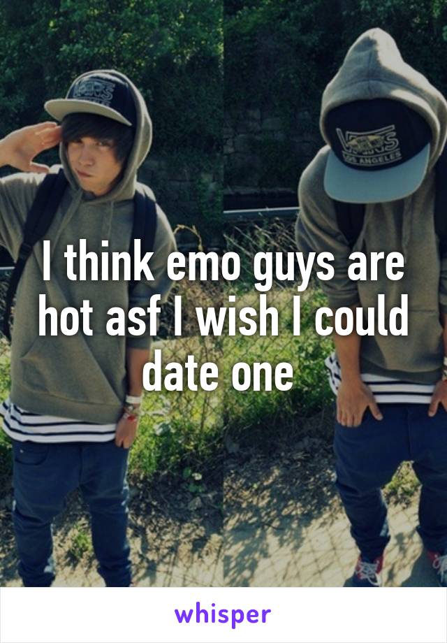 I think emo guys are hot asf I wish I could date one 