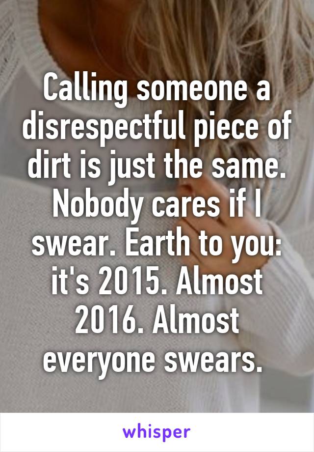 Calling someone a disrespectful piece of dirt is just the same. Nobody cares if I swear. Earth to you: it's 2015. Almost 2016. Almost everyone swears. 