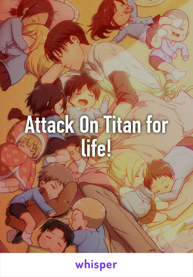 Attack On Titan for life!