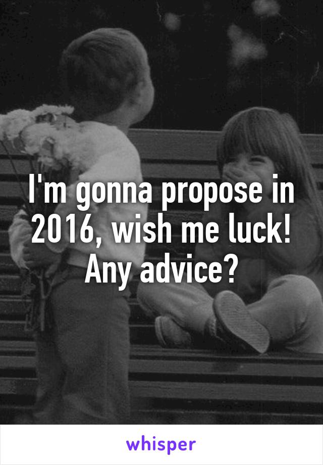 I'm gonna propose in 2016, wish me luck! Any advice?