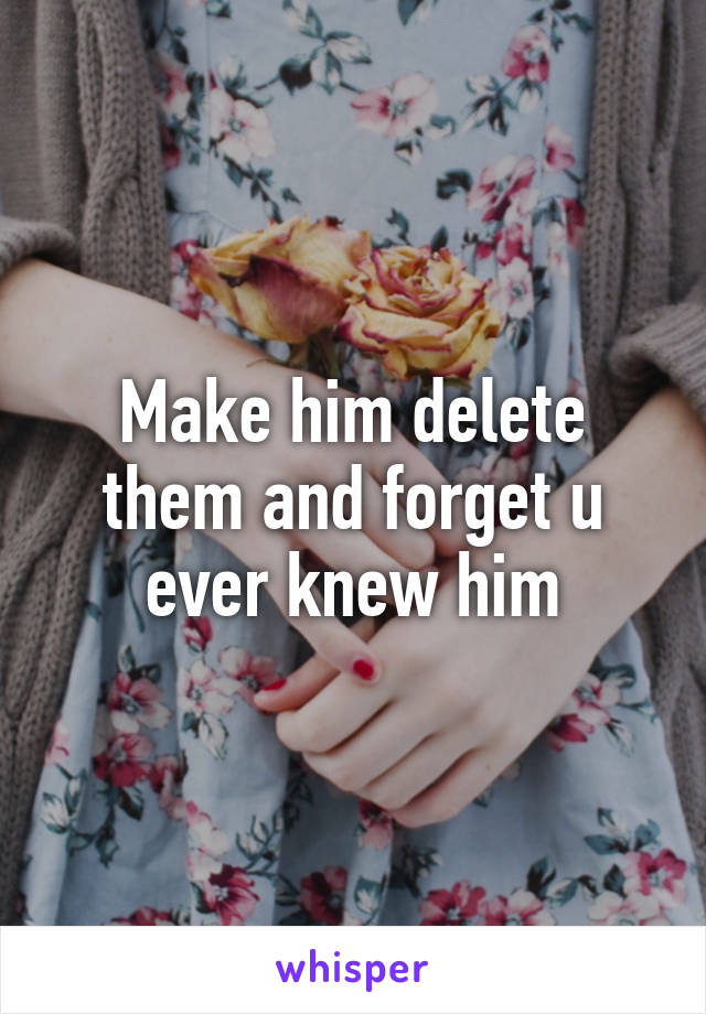 Make him delete them and forget u ever knew him