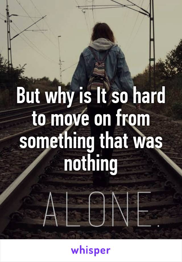 But why is It so hard to move on from something that was nothing