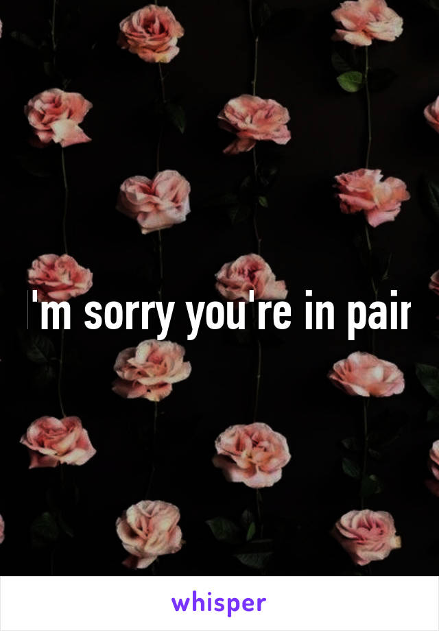 I'm sorry you're in pain