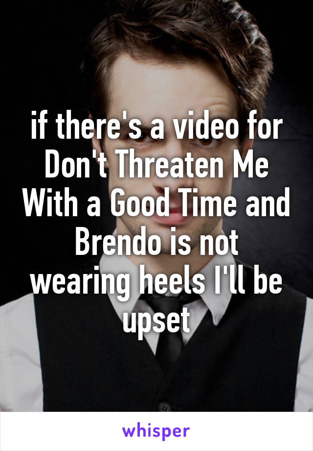 if there's a video for Don't Threaten Me With a Good Time and Brendo is not wearing heels I'll be upset