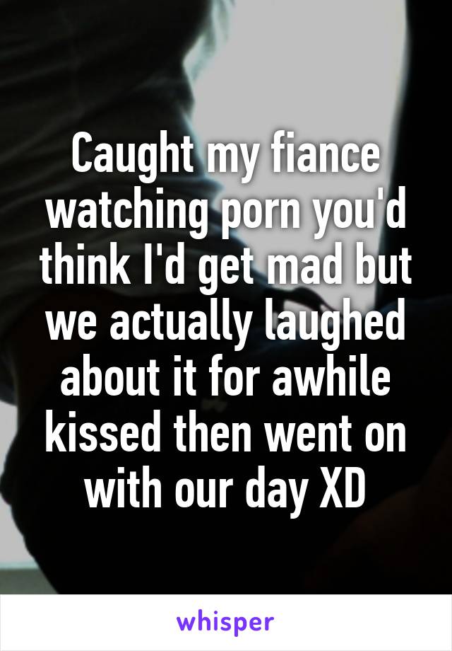 Caught my fiance watching porn you'd think I'd get mad but we actually laughed about it for awhile kissed then went on with our day XD