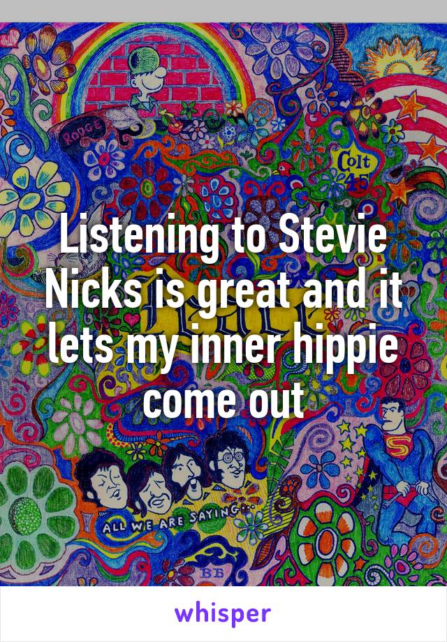 Listening to Stevie Nicks is great and it lets my inner hippie come out