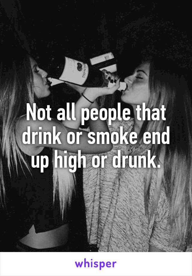 Not all people that drink or smoke end up high or drunk.