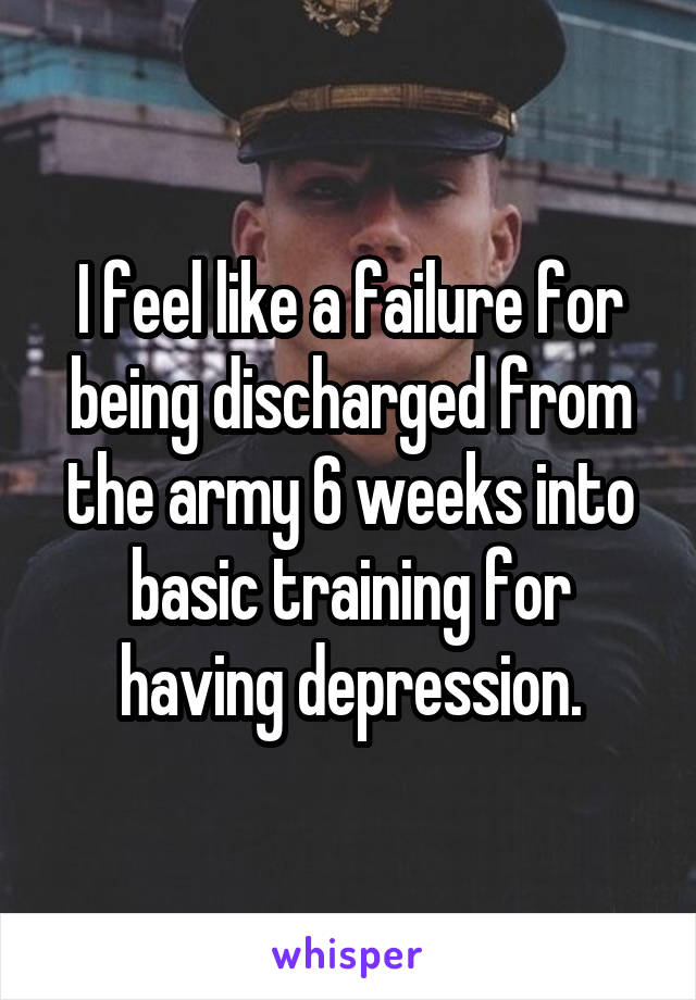 I feel like a failure for being discharged from the army 6 weeks into basic training for having depression.