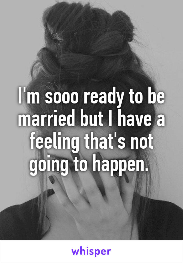 I'm sooo ready to be married but I have a feeling that's not going to happen. 