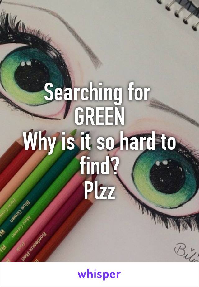 Searching for 
GREEN
Why is it so hard to find?
Plzz