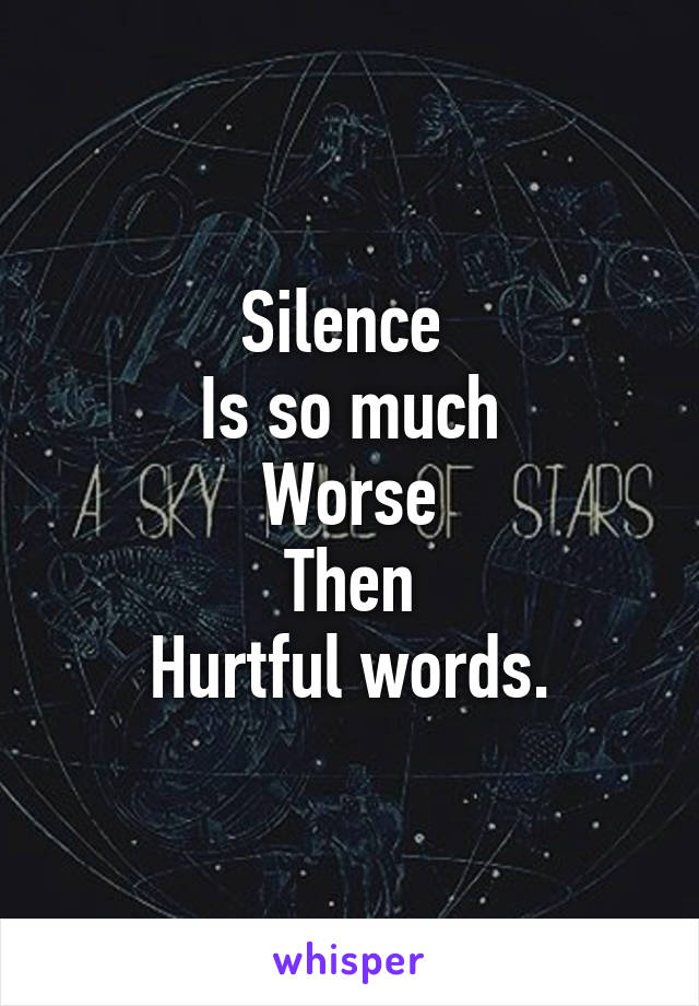 Silence 
Is so much
Worse
Then
Hurtful words.