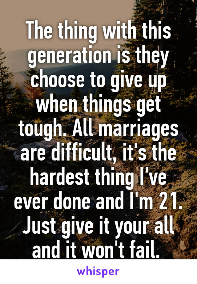 The thing with this generation is they choose to give up when things get tough. All marriages are difficult, it's the hardest thing I've ever done and I'm 21. Just give it your all and it won't fail. 