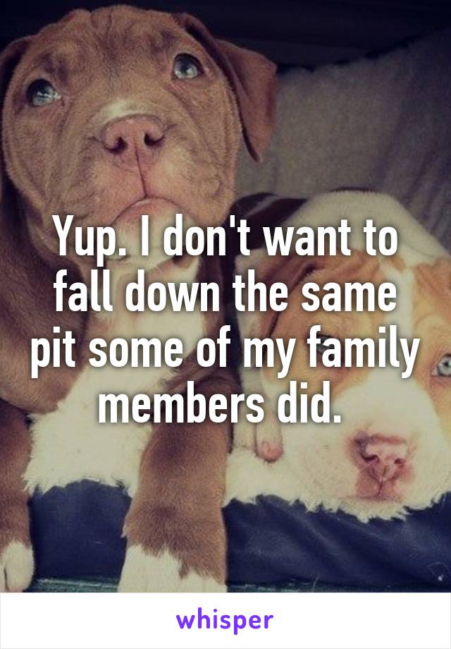 Yup. I don't want to fall down the same pit some of my family members did. 