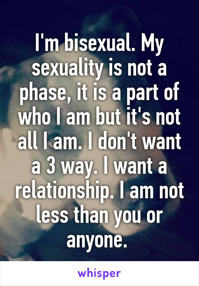 I'm bisexual. My sexuality is not a phase, it is a part of who I am but it's not all I am. I don't want a 3 way. I want a relationship. I am not less than you or anyone. 