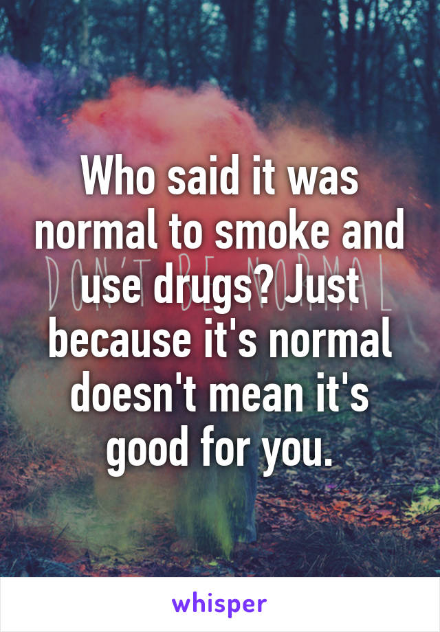 Who said it was normal to smoke and use drugs? Just because it's normal doesn't mean it's good for you.