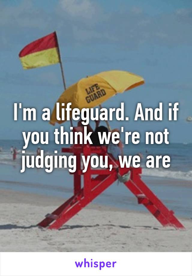 I'm a lifeguard. And if you think we're not judging you, we are