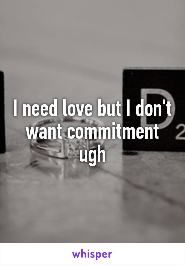 I need love but I don't want commitment ugh