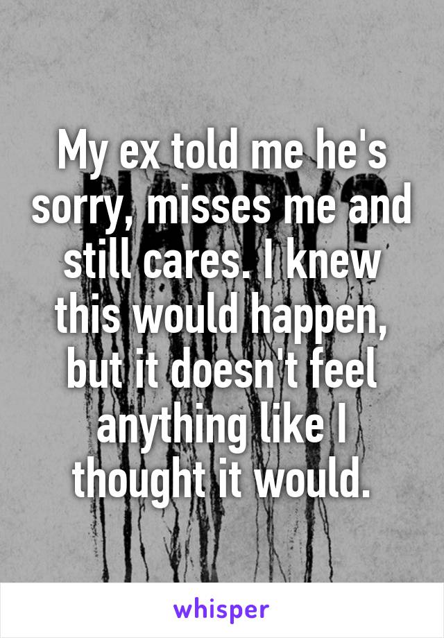 My ex told me he's sorry, misses me and still cares. I knew this would happen, but it doesn't feel anything like I thought it would.