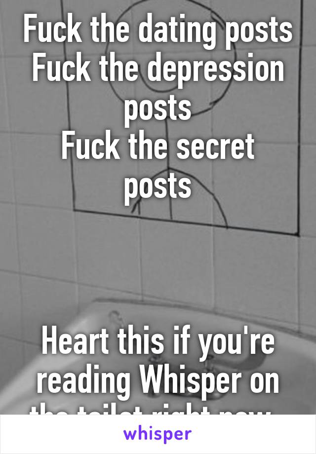 Fuck the dating posts
Fuck the depression posts
Fuck the secret posts



Heart this if you're reading Whisper on the toilet right now. 