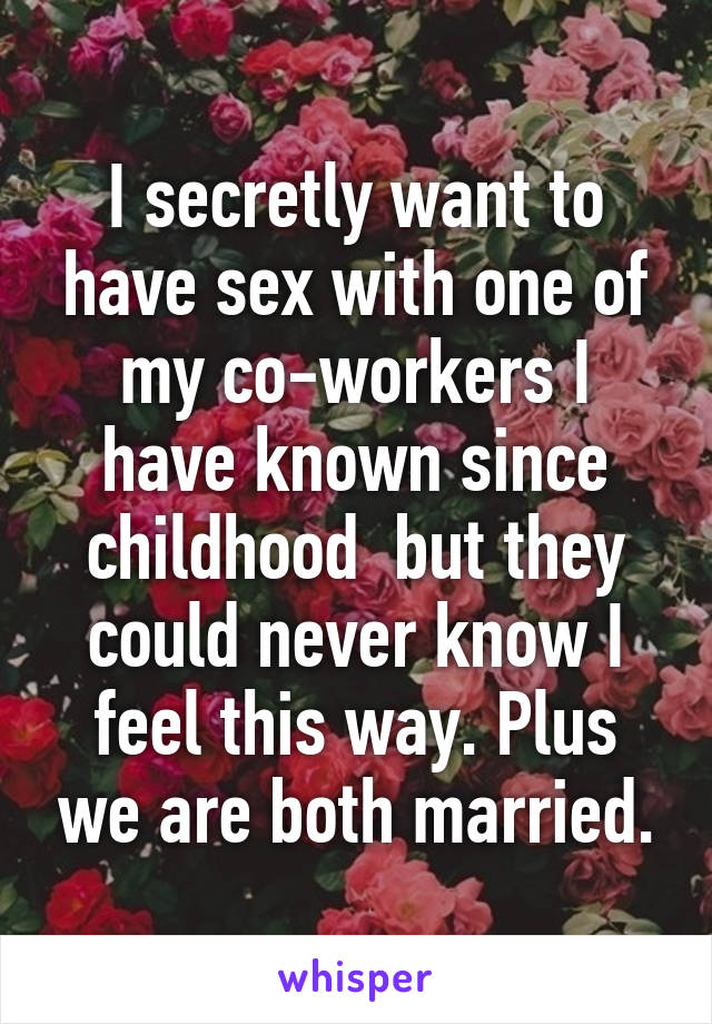 I secretly want to have sex with one of my co-workers I have known since childhood  but they could never know I feel this way. Plus we are both married.